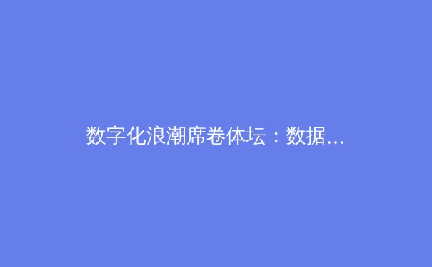 数字化浪潮席卷体坛：数据驱动下的体育竞技革命与人文回归 - 2