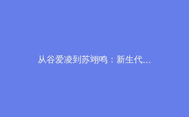 从谷爱凌到苏翊鸣：新生代运动员如何重塑中国体育的国际形象与商业逻辑？ - 4