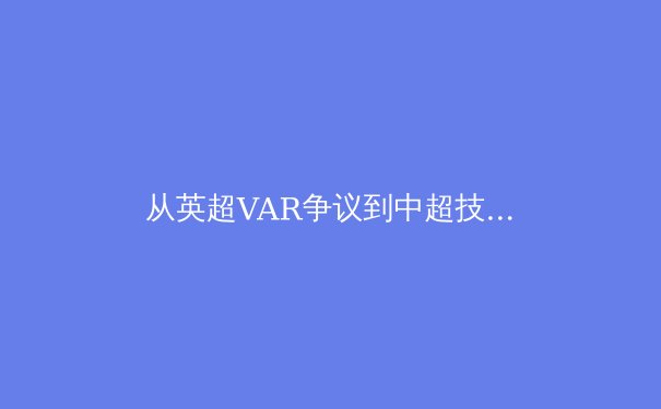 从英超VAR争议到中超技术革新：数字化时代体育判罚的伦理困境与技术博弈 - 3