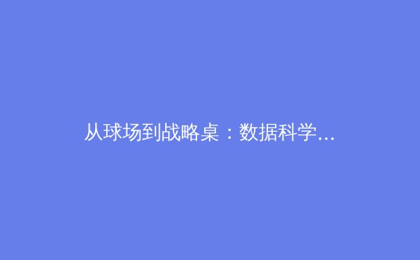 从球场到战略桌：数据科学与人工智能如何重塑现代体育竞技 - 4